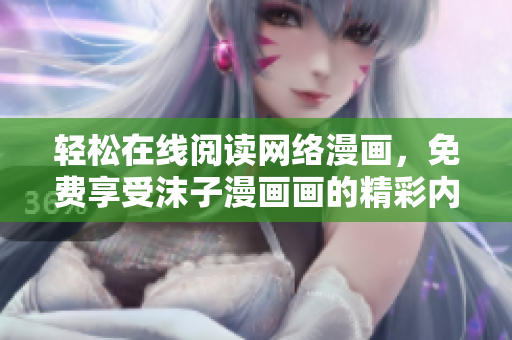 輕松在線閱讀網(wǎng)絡(luò)漫畫，免費(fèi)享受沫子漫畫畫的精彩內(nèi)容！- 網(wǎng)絡(luò)軟件編輯
