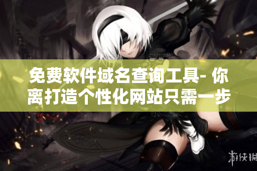 免費(fèi)軟件域名查詢工具- 你離打造個(gè)性化網(wǎng)站只需一步之遙