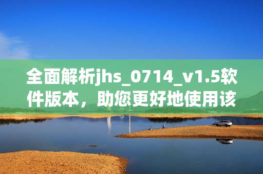 全面解析jhs_0714_v1.5軟件版本，助您更好地使用該軟件