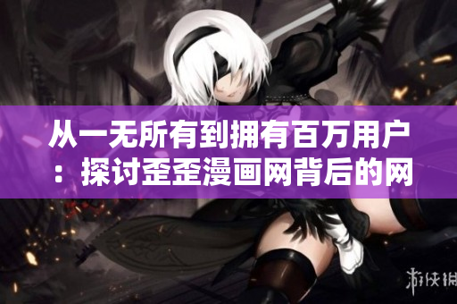 從一無所有到擁有百萬用戶：探討歪歪漫畫網(wǎng)背后的網(wǎng)絡(luò)軟件開發(fā)策略