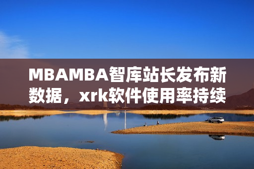 MBAMBA智庫站長(zhǎng)發(fā)布新數(shù)據(jù)，xrk軟件使用率持續(xù)增長(zhǎng)