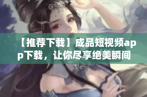 【推薦下載】成品短視頻app下載，讓你盡享絕美瞬間