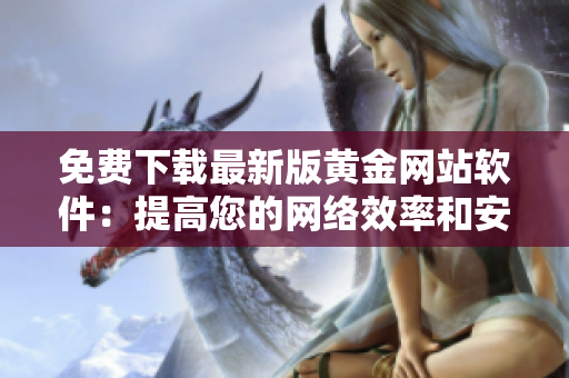 免費下載最新版黃金網(wǎng)站軟件：提高您的網(wǎng)絡(luò)效率和安全！