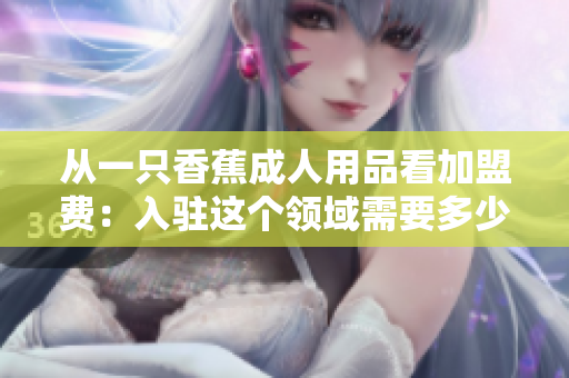 從一只香蕉成人用品看加盟費(fèi)：入駐這個領(lǐng)域需要多少費(fèi)用？