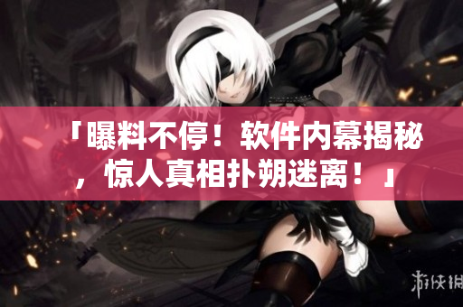 「曝料不停！軟件內(nèi)幕揭秘，驚人真相撲朔迷離！」