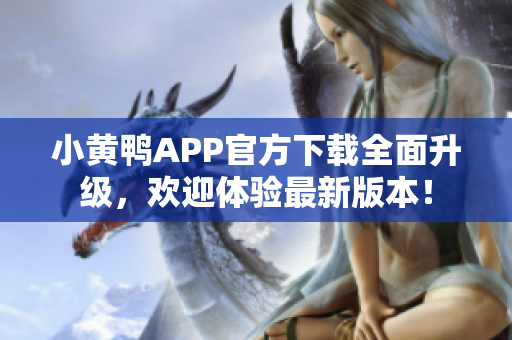 小黃鴨APP官方下載全面升級(jí)，歡迎體驗(yàn)最新版本！