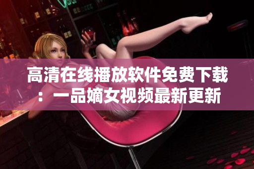高清在線播放軟件免費(fèi)下載：一品嫡女視頻最新更新