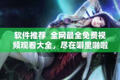 軟件推薦  全網(wǎng)最全免費(fèi)視頻觀看大全，盡在噼里啪啦軟件