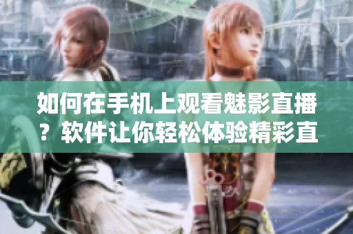 如何在手機(jī)上觀看魅影直播？軟件讓你輕松體驗(yàn)精彩直播