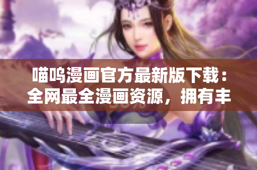 喵嗚漫畫官方最新版下載：全網(wǎng)最全漫畫資源，擁有豐富閱讀功能！