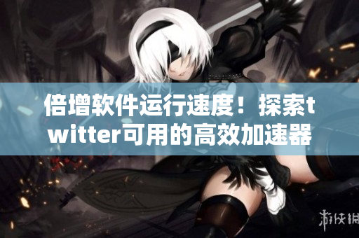 倍增軟件運(yùn)行速度！探索twitter可用的高效加速器