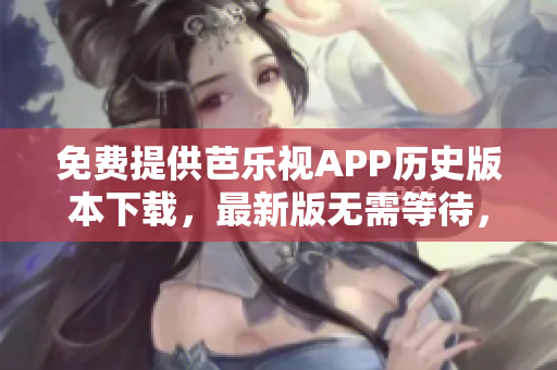 免費(fèi)提供芭樂視APP歷史版本下載，最新版無需等待，盡情暢享舊版經(jīng)典！