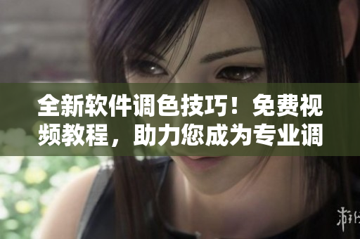 全新軟件調(diào)色技巧！免費(fèi)視頻教程，助力您成為專業(yè)調(diào)色高手