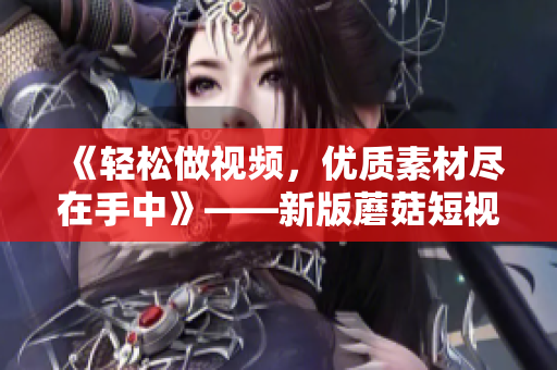《輕松做視頻，優(yōu)質素材盡在手中》——新版蘑菇短視頻安裝包