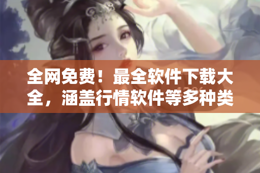 全網(wǎng)免費！最全軟件下載大全，涵蓋行情軟件等多種類別！