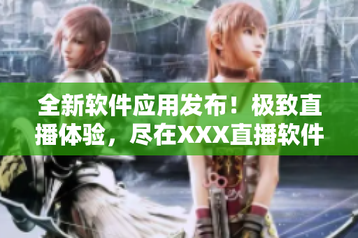 全新軟件應(yīng)用發(fā)布！極致直播體驗，盡在XXX直播軟件