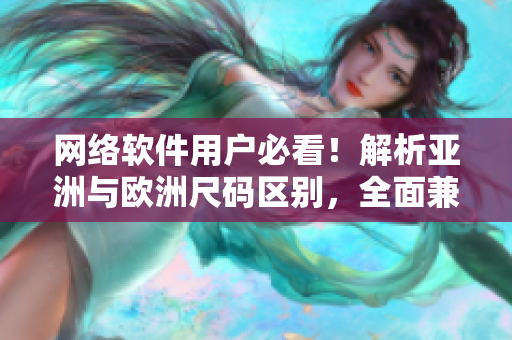 網(wǎng)絡(luò)軟件用戶必看！解析亞洲與歐洲尺碼區(qū)別，全面兼容不再是難題