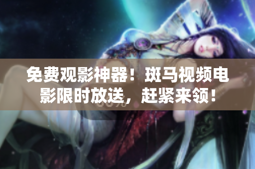 免費觀影神器！斑馬視頻電影限時放送，趕緊來領(lǐng)！