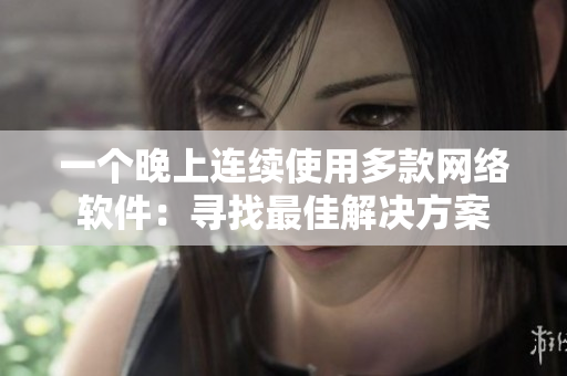 一個晚上連續(xù)使用多款網(wǎng)絡(luò)軟件：尋找最佳解決方案
