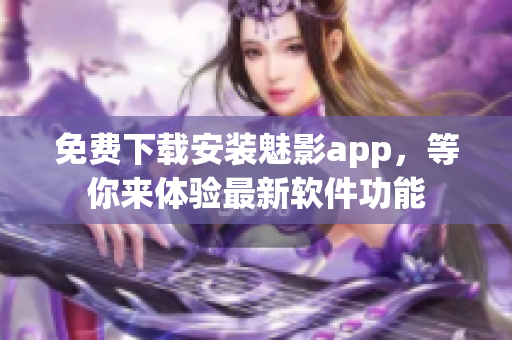 免費(fèi)下載安裝魅影app，等你來(lái)體驗(yàn)最新軟件功能