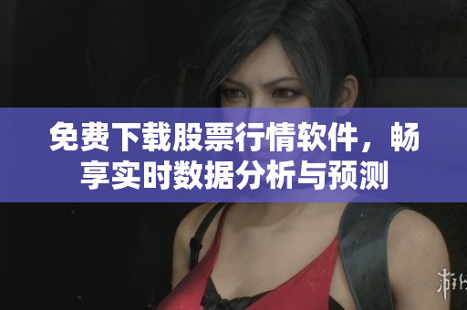 免費(fèi)下載股票行情軟件，暢享實(shí)時(shí)數(shù)據(jù)分析與預(yù)測(cè)