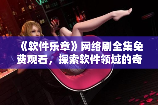 《軟件樂章》網(wǎng)絡(luò)劇全集免費(fèi)觀看，探索軟件領(lǐng)域的奇妙旋律！