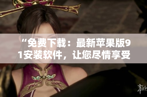“免費(fèi)下載：最新蘋果版9 1安裝軟件，讓您盡情享受高效便捷的使用體驗(yàn)”