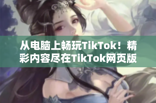 從電腦上暢玩TikTok！精彩內(nèi)容盡在TikTok網(wǎng)頁版