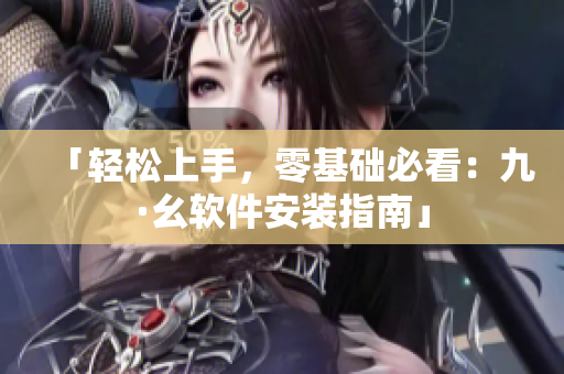 「輕松上手，零基礎(chǔ)必看：九·幺軟件安裝指南」