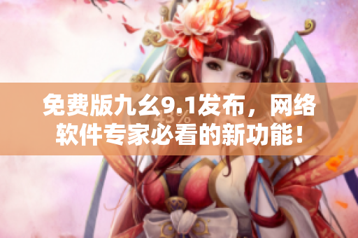 免費(fèi)版九幺9.1發(fā)布，網(wǎng)絡(luò)軟件專家必看的新功能！