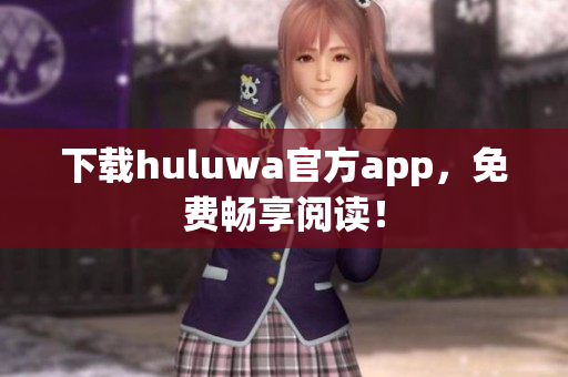 下載huluwa官方app，免費暢享閱讀！