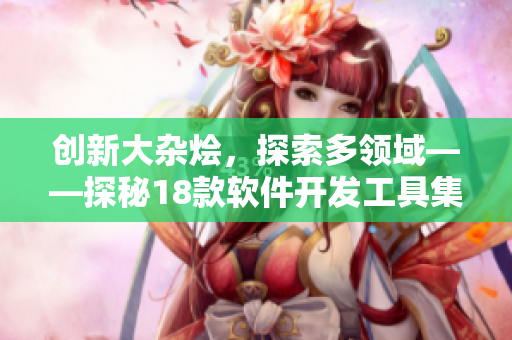 創(chuàng)新大雜燴，探索多領(lǐng)域——探秘18款軟件開發(fā)工具集合
