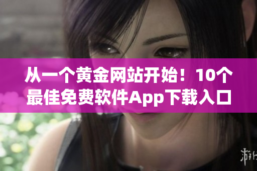 從一個(gè)黃金網(wǎng)站開始！10個(gè)最佳免費(fèi)軟件App下載入口推薦