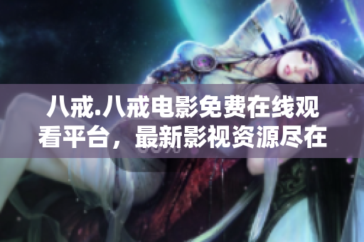 八戒.八戒電影免費(fèi)在線觀看平臺(tái)，最新影視資源盡在其中