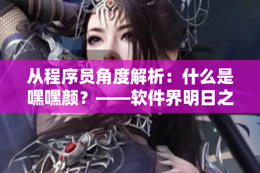 從程序員角度解析：什么是嘿嘿顏？——軟件界明日之星的藍(lán)色妖姬