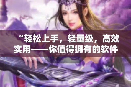 “輕松上手，輕量級，高效實用——你值得擁有的軟件推薦”