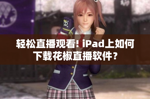 輕松直播觀看! iPad上如何下載花椒直播軟件？