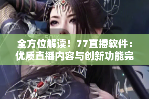 全方位解讀！77直播軟件：優(yōu)質(zhì)直播內(nèi)容與創(chuàng)新功能完美結(jié)合