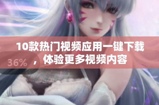 10款熱門視頻應(yīng)用一鍵下載，體驗更多視頻內(nèi)容