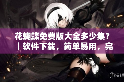 花蝴蝶免費(fèi)版大全多少集？｜軟件下載，簡單易用，完美免費(fèi)！