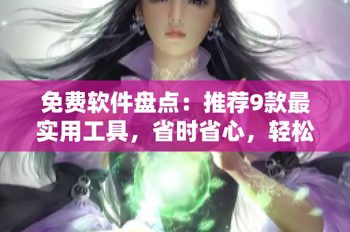 免費(fèi)軟件盤點(diǎn)：推薦9款最實(shí)用工具，省時(shí)省心，輕松提高工作效率