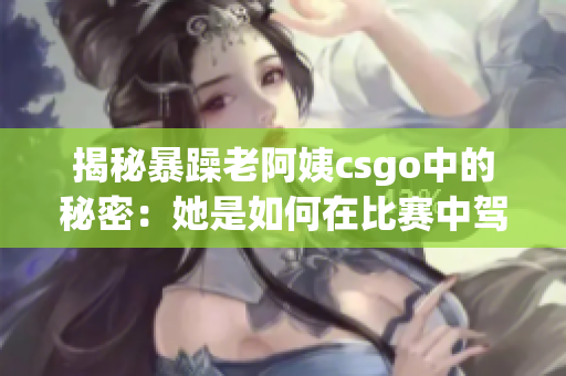 揭秘暴躁老阿姨csgo中的秘密：她是如何在比賽中駕馭情緒的？