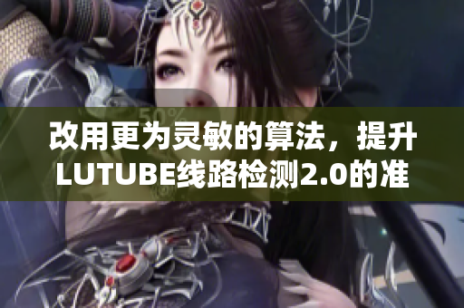 改用更為靈敏的算法，提升LUTUBE線路檢測(cè)2.0的準(zhǔn)確度