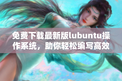 免費(fèi)下載最新版lubuntu操作系統(tǒng)，助你輕松編寫高效網(wǎng)絡(luò)軟件——lubuntu免費(fèi)下載