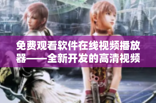 免費(fèi)觀看軟件在線視頻播放器——全新開(kāi)發(fā)的高清視頻體驗(yàn)工具！
