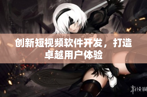 創(chuàng)新短視頻軟件開發(fā)，打造卓越用戶體驗