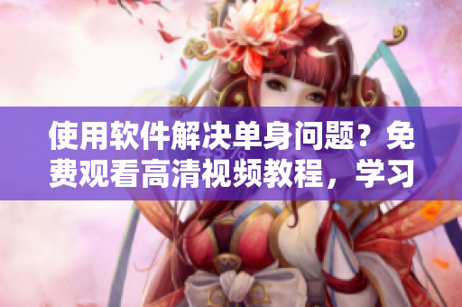 使用軟件解決單身問(wèn)題？免費(fèi)觀看高清視頻教程，學(xué)習(xí)成功技巧！