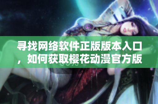 尋找網(wǎng)絡(luò)軟件正版版本入口，如何獲取櫻花動(dòng)漫官方版？