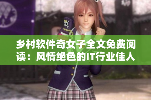 鄉(xiāng)村軟件奇女子全文免費閱讀：風(fēng)情絕色的IT行業(yè)佳人火熱上線