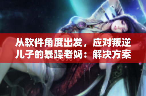 從軟件角度出發(fā)，應(yīng)對叛逆兒子的暴躁老媽：解決方案分享！
